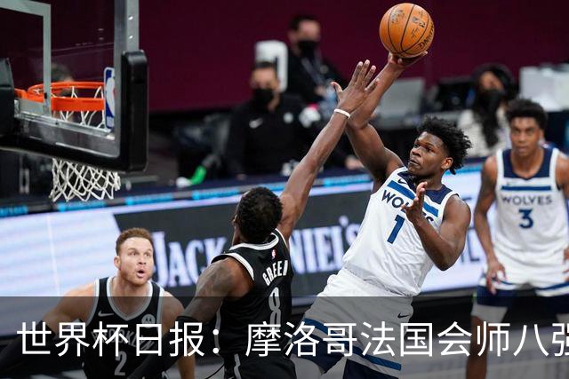 世界杯日报：摩洛哥法国会师八强 图赫尔辟谣球员使用伟哥
