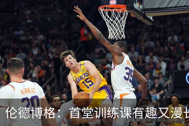 伦德博格：首堂训练课有趣又漫长 在夏联会努力成为领袖但不越界