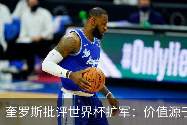 奎罗斯批评世界杯扩军：价值源于稀缺性，晋级球队过多就变得庸俗
