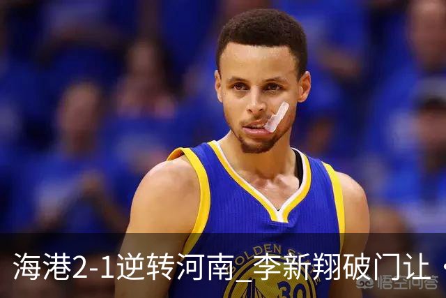 海港2-1逆转河南 李新翔破门让·克劳德制胜吾米提江送礼