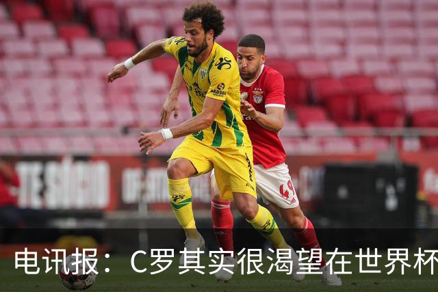 电讯报：C罗其实很渴望在世界杯取得成功，毕竟梅西已有大力神杯